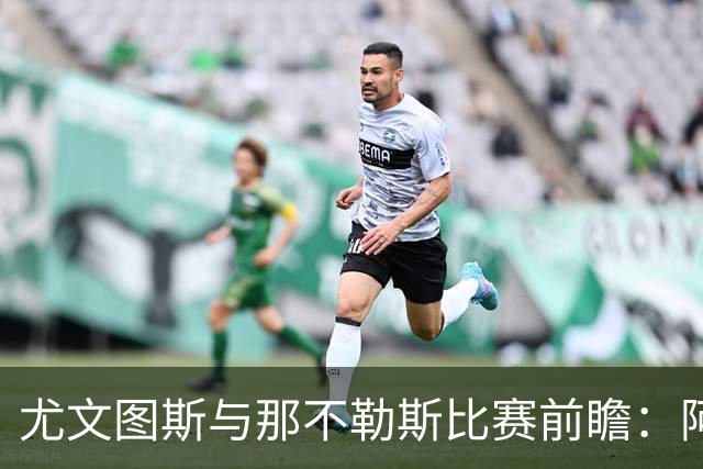 尤文图斯与那不勒斯比赛前瞻：阿莱格里的战术分析与展望