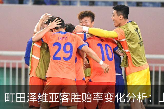 町田泽维亚客胜赔率变化分析：上海申花主场压力加大